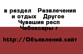  в раздел : Развлечения и отдых » Другое . Чувашия респ.,Чебоксары г.